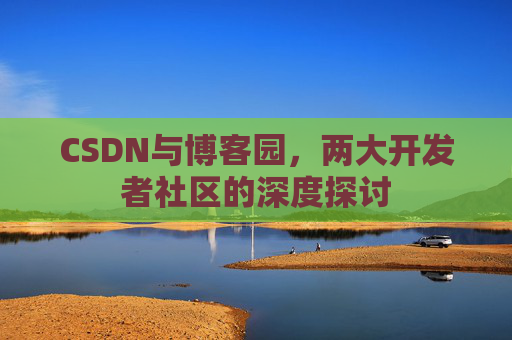 CSDN与博客园,两大开发者社区的深度探讨
